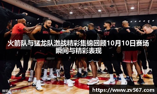 火箭队与猛龙队激战精彩集锦回顾10月10日赛场瞬间与精彩表现